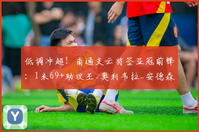 低调冲超！南通支云将签亚冠前锋：1米69+助攻王_奥利韦拉_安德森_联赛