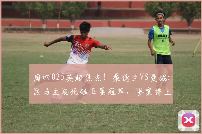 周四025英超焦点!桑德兰VS曼城:黑马主场死磕卫冕冠军,惨案将上演?_客场_攻防_欧冠