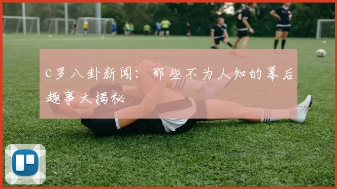 c罗八卦新闻：那些不为人知的幕后趣事大揭秘