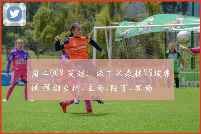 周二008 英超：诺丁汉森林VS埃弗顿 预测分析_主场_防守_客场