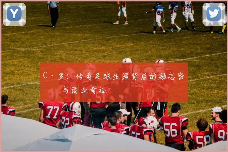 C·罗:传奇足球生涯背后的励志密码与商业奇迹