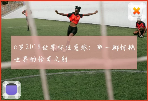 c罗2018世界杯任意球:那一脚惊艳世界的传奇之射