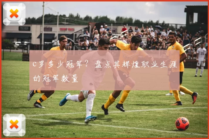 c罗多少冠军?盘点其辉煌职业生涯的冠军数量