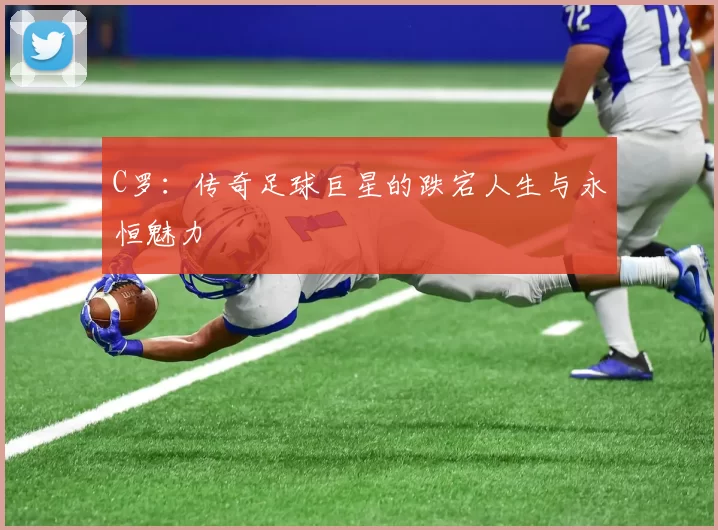 C罗：传奇足球巨星的跌宕人生与永恒魅力