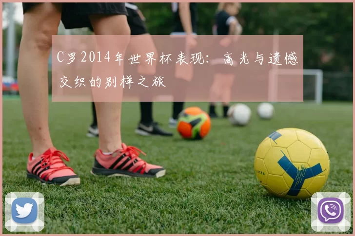 C罗2014年世界杯表现：高光与遗憾交织的别样之旅