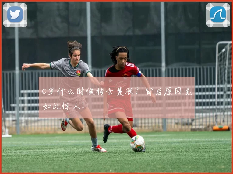 c罗什么时候转会曼联？背后原因竟如此惊人！