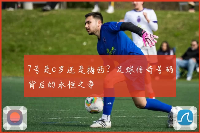7号是c罗还是梅西？足球传奇号码背后的永恒之争
